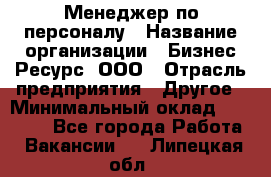 Менеджер по персоналу › Название организации ­ Бизнес Ресурс, ООО › Отрасль предприятия ­ Другое › Минимальный оклад ­ 35 000 - Все города Работа » Вакансии   . Липецкая обл.